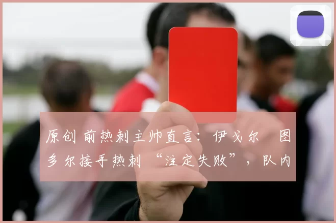 原创 前热刺主帅直言：伊戈尔・图多尔接手热刺 “注定失败”，队内氛围 “ toxic 至极”