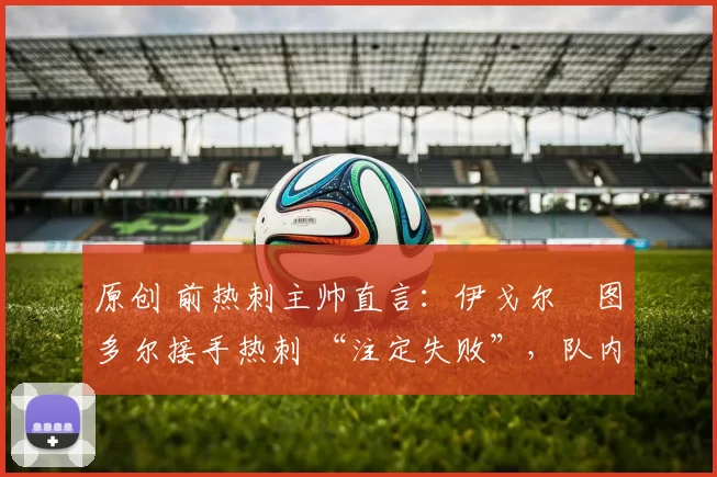 原创 前热刺主帅直言：伊戈尔・图多尔接手热刺 “注定失败”，队内氛围 “ toxic 至极”