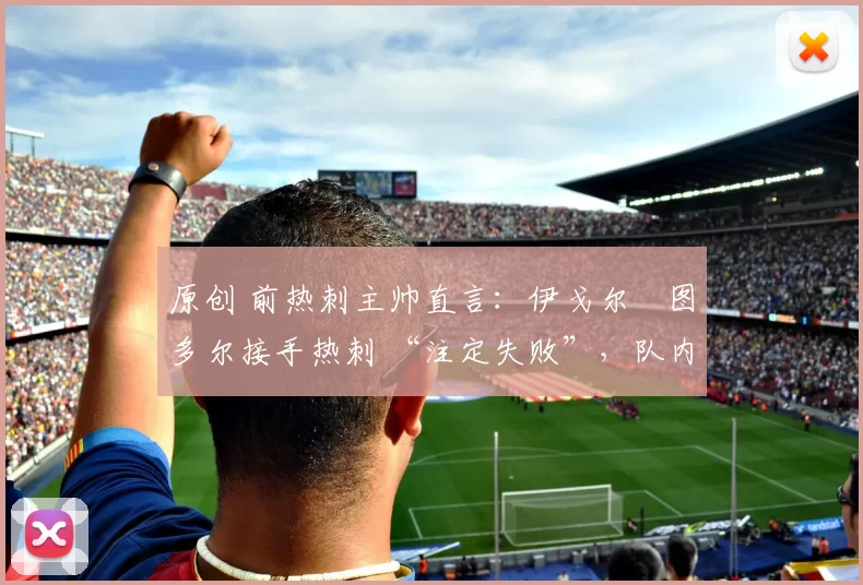 原创 前热刺主帅直言：伊戈尔・图多尔接手热刺 “注定失败”，队内氛围 “ toxic 至极”