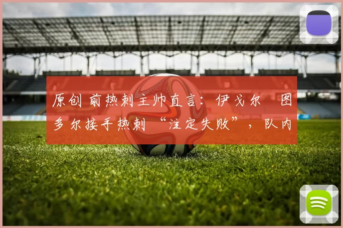 原创 前热刺主帅直言：伊戈尔・图多尔接手热刺 “注定失败”，队内氛围 “ toxic 至极”