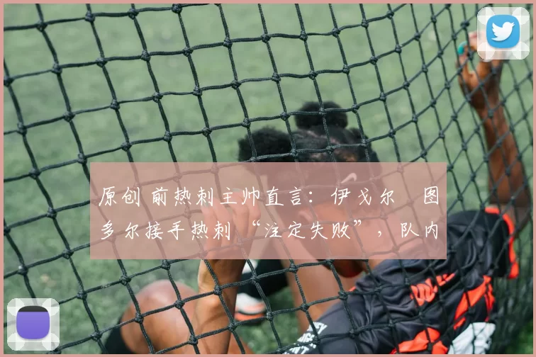 原创 前热刺主帅直言：伊戈尔・图多尔接手热刺 “注定失败”，队内氛围 “ toxic 至极”