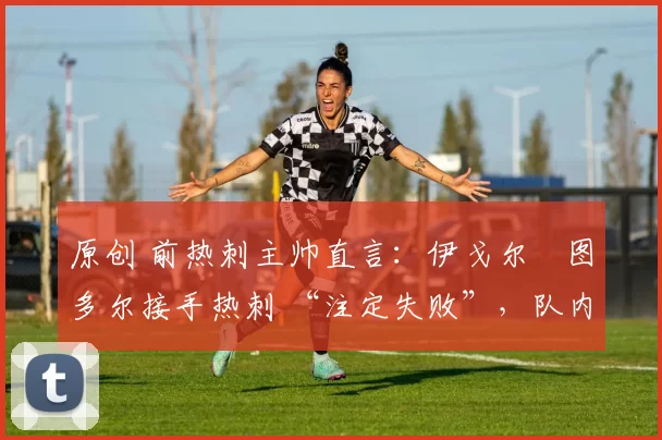 原创 前热刺主帅直言：伊戈尔・图多尔接手热刺 “注定失败”，队内氛围 “ toxic 至极”