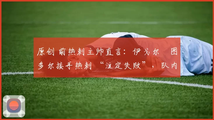 原创 前热刺主帅直言:伊戈尔・图多尔接手热刺 “注定失败”,队内氛围 “ toxic 至极”