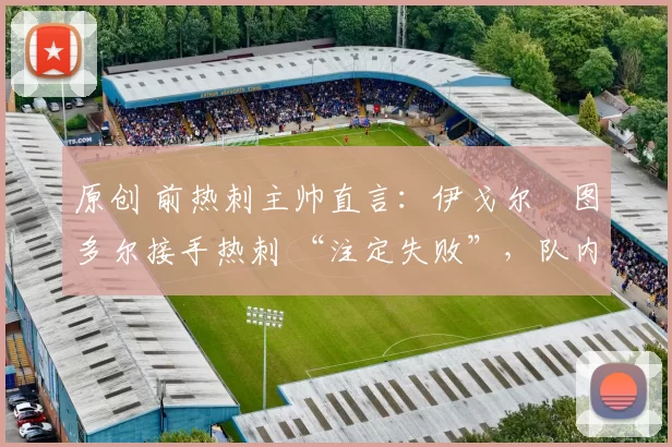 原创 前热刺主帅直言:伊戈尔・图多尔接手热刺 “注定失败”,队内氛围 “ toxic 至极”