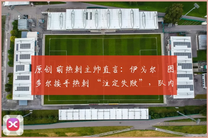 原创 前热刺主帅直言：伊戈尔・图多尔接手热刺 “注定失败”，队内氛围 “ toxic 至极”