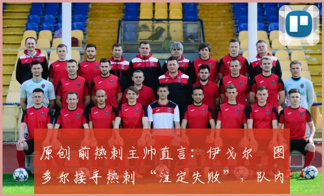 原创 前热刺主帅直言:伊戈尔・图多尔接手热刺 “注定失败”,队内氛围 “ toxic 至极”