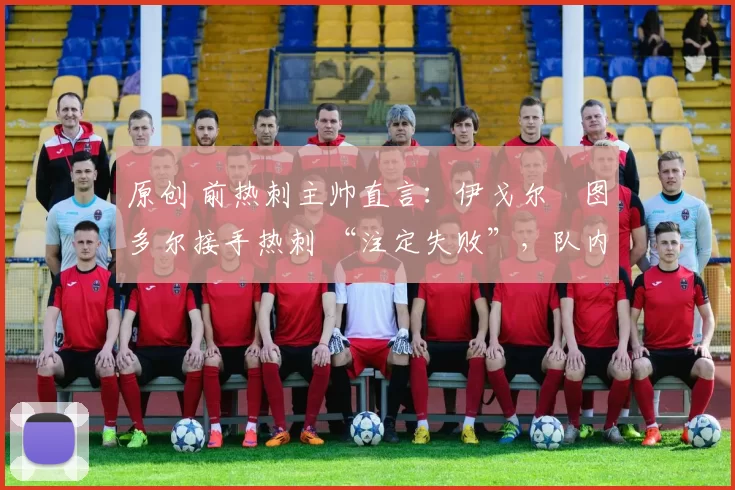 原创 前热刺主帅直言:伊戈尔・图多尔接手热刺 “注定失败”,队内氛围 “ toxic 至极”