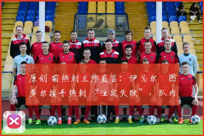 原创 前热刺主帅直言:伊戈尔・图多尔接手热刺 “注定失败”,队内氛围 “ toxic 至极”
