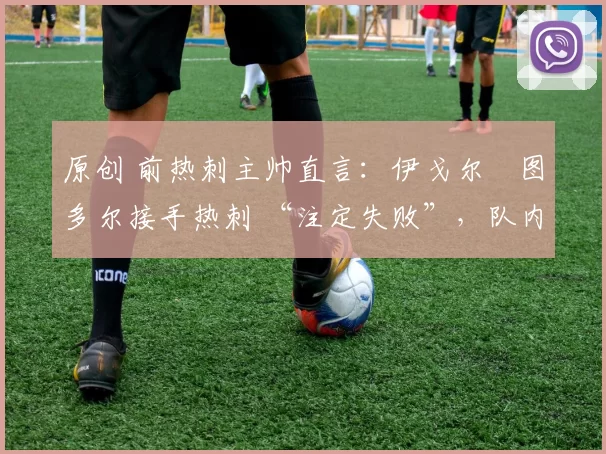原创 前热刺主帅直言:伊戈尔・图多尔接手热刺 “注定失败”,队内氛围 “ toxic 至极”