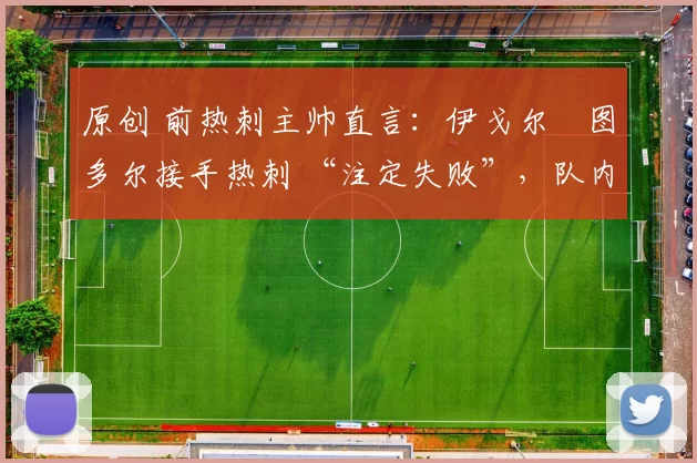 原创 前热刺主帅直言：伊戈尔・图多尔接手热刺 “注定失败”，队内氛围 “ toxic 至极”