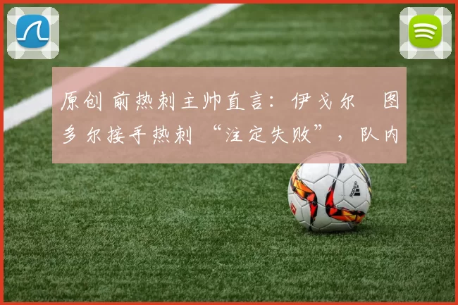 原创 前热刺主帅直言：伊戈尔・图多尔接手热刺 “注定失败”，队内氛围 “ toxic 至极”