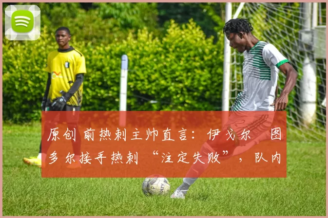 原创 前热刺主帅直言:伊戈尔・图多尔接手热刺 “注定失败”,队内氛围 “ toxic 至极”