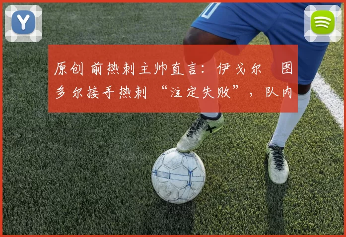 原创 前热刺主帅直言：伊戈尔・图多尔接手热刺 “注定失败”，队内氛围 “ toxic 至极”