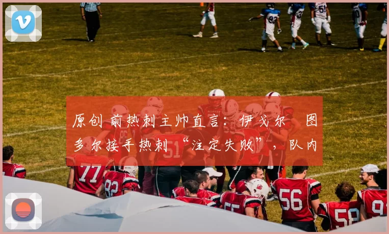 原创 前热刺主帅直言:伊戈尔・图多尔接手热刺 “注定失败”,队内氛围 “ toxic 至极”