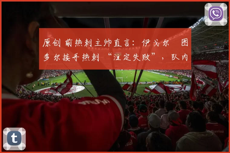 原创 前热刺主帅直言：伊戈尔・图多尔接手热刺 “注定失败”，队内氛围 “ toxic 至极”