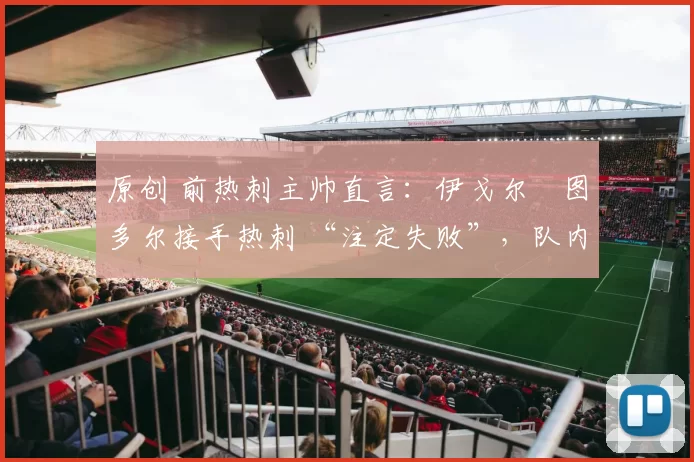 原创 前热刺主帅直言:伊戈尔・图多尔接手热刺 “注定失败”,队内氛围 “ toxic 至极”