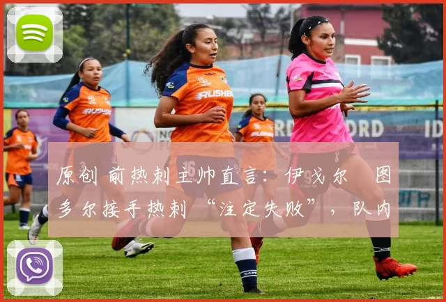 原创 前热刺主帅直言:伊戈尔・图多尔接手热刺 “注定失败”,队内氛围 “ toxic 至极”