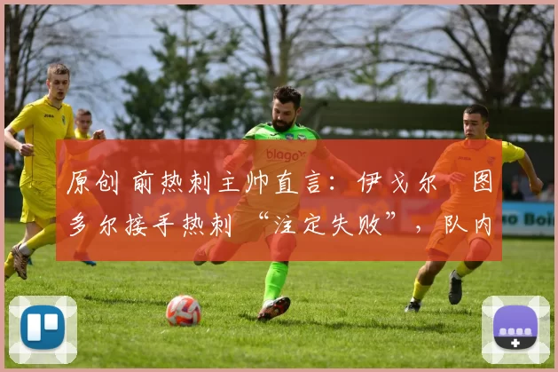 原创 前热刺主帅直言：伊戈尔・图多尔接手热刺 “注定失败”，队内氛围 “ toxic 至极”