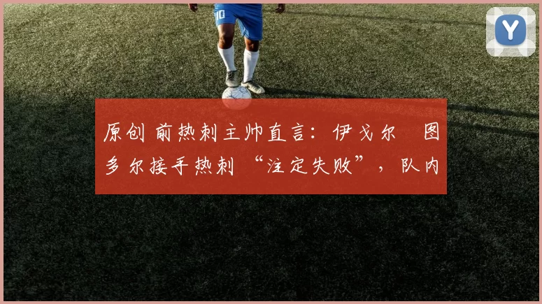 原创 前热刺主帅直言：伊戈尔・图多尔接手热刺 “注定失败”，队内氛围 “ toxic 至极”