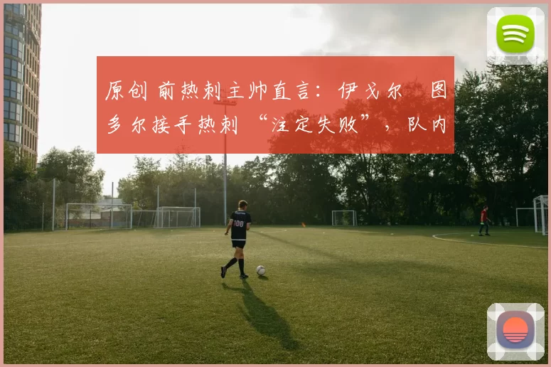 原创 前热刺主帅直言:伊戈尔・图多尔接手热刺 “注定失败”,队内氛围 “ toxic 至极”