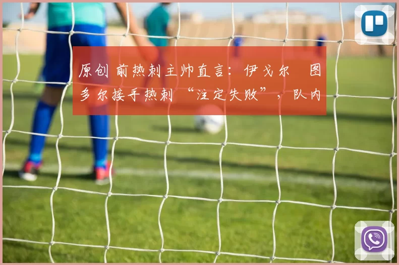原创 前热刺主帅直言：伊戈尔・图多尔接手热刺 “注定失败”，队内氛围 “ toxic 至极”