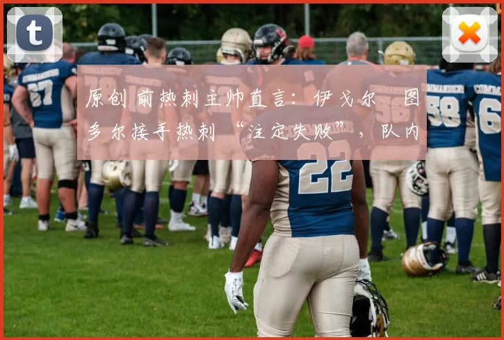 原创 前热刺主帅直言：伊戈尔・图多尔接手热刺 “注定失败”，队内氛围 “ toxic 至极”