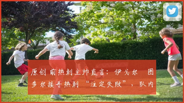 原创 前热刺主帅直言：伊戈尔・图多尔接手热刺 “注定失败”，队内氛围 “ toxic 至极”