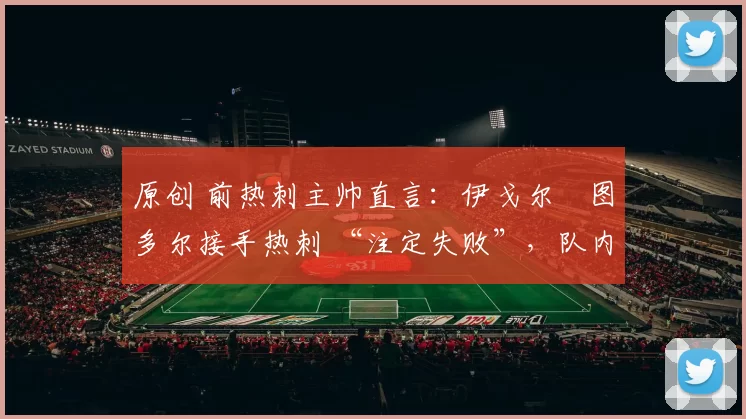 原创 前热刺主帅直言：伊戈尔・图多尔接手热刺 “注定失败”，队内氛围 “ toxic 至极”