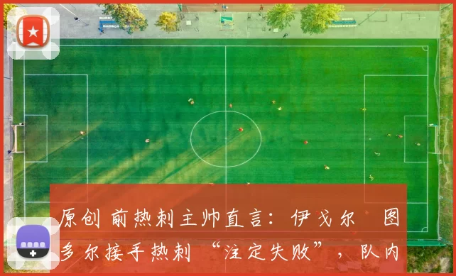 原创 前热刺主帅直言：伊戈尔・图多尔接手热刺 “注定失败”，队内氛围 “ toxic 至极”