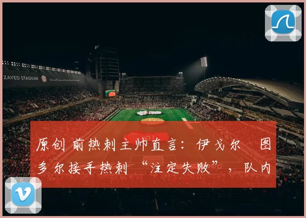 原创 前热刺主帅直言：伊戈尔・图多尔接手热刺 “注定失败”，队内氛围 “ toxic 至极”