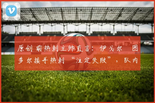 原创 前热刺主帅直言：伊戈尔・图多尔接手热刺 “注定失败”，队内氛围 “ toxic 至极”