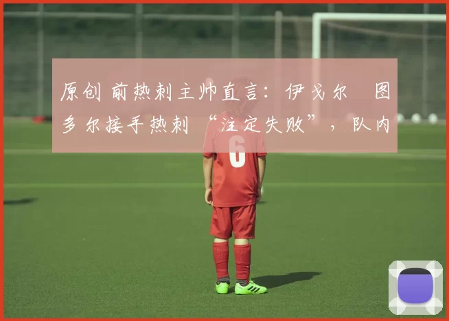 原创 前热刺主帅直言：伊戈尔・图多尔接手热刺 “注定失败”，队内氛围 “ toxic 至极”