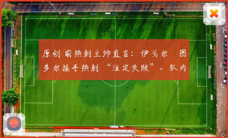 原创 前热刺主帅直言:伊戈尔・图多尔接手热刺 “注定失败”,队内氛围 “ toxic 至极”