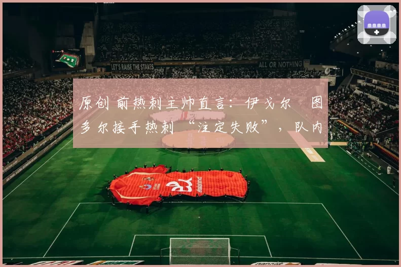 原创 前热刺主帅直言：伊戈尔・图多尔接手热刺 “注定失败”，队内氛围 “ toxic 至极”