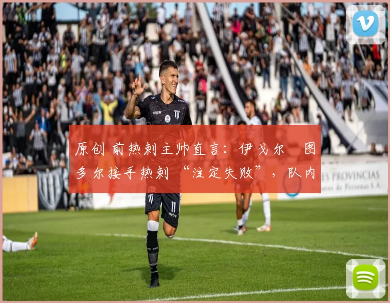 原创 前热刺主帅直言:伊戈尔・图多尔接手热刺 “注定失败”,队内氛围 “ toxic 至极”