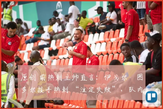 原创 前热刺主帅直言:伊戈尔・图多尔接手热刺 “注定失败”,队内氛围 “ toxic 至极”