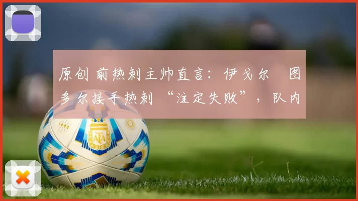 原创 前热刺主帅直言：伊戈尔・图多尔接手热刺 “注定失败”，队内氛围 “ toxic 至极”