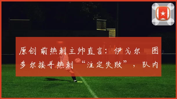 原创 前热刺主帅直言：伊戈尔・图多尔接手热刺 “注定失败”，队内氛围 “ toxic 至极”