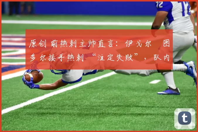 原创 前热刺主帅直言:伊戈尔・图多尔接手热刺 “注定失败”,队内氛围 “ toxic 至极”