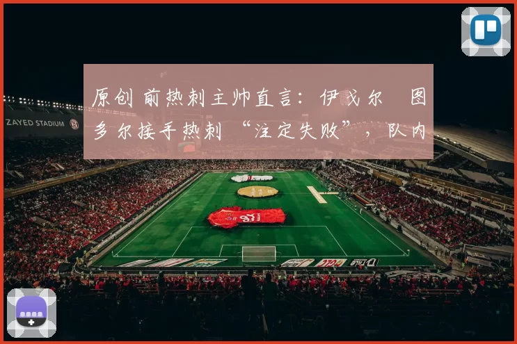 原创 前热刺主帅直言：伊戈尔・图多尔接手热刺 “注定失败”，队内氛围 “ toxic 至极”