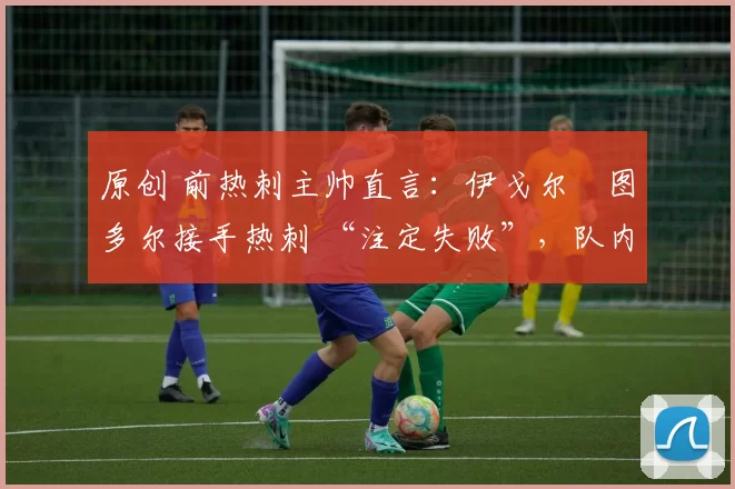 原创 前热刺主帅直言:伊戈尔・图多尔接手热刺 “注定失败”,队内氛围 “ toxic 至极”