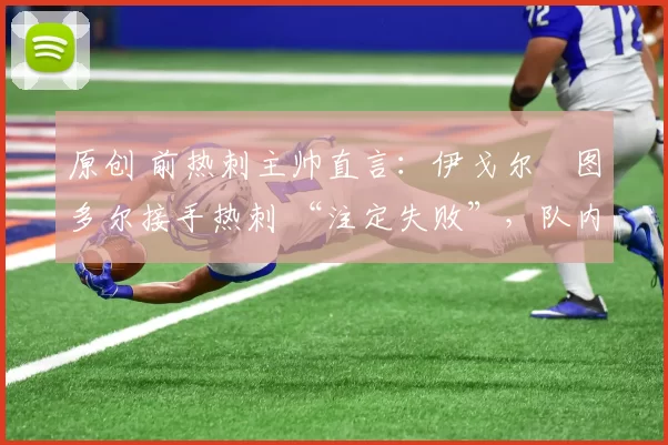 原创 前热刺主帅直言：伊戈尔・图多尔接手热刺 “注定失败”，队内氛围 “ toxic 至极”