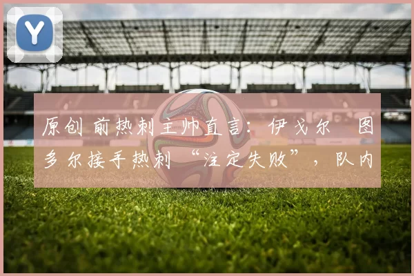 原创 前热刺主帅直言:伊戈尔・图多尔接手热刺 “注定失败”,队内氛围 “ toxic 至极”