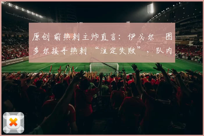 原创 前热刺主帅直言：伊戈尔・图多尔接手热刺 “注定失败”，队内氛围 “ toxic 至极”