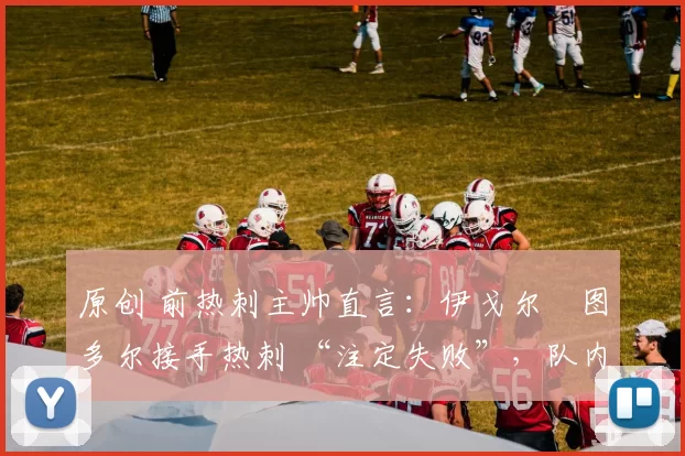 原创 前热刺主帅直言:伊戈尔・图多尔接手热刺 “注定失败”,队内氛围 “ toxic 至极”