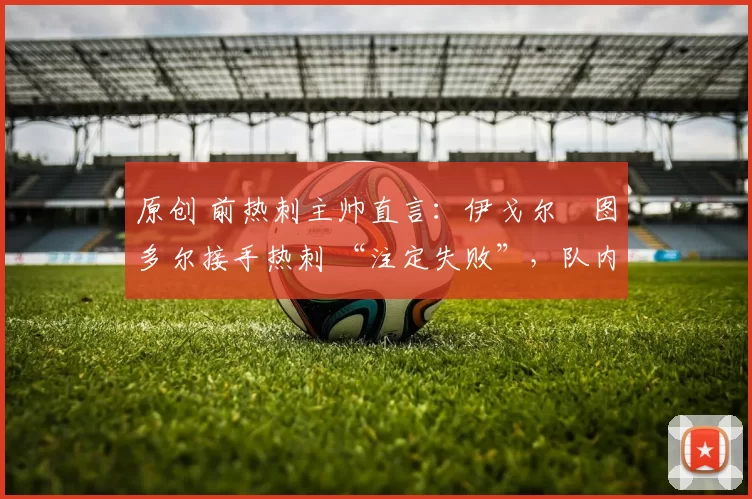 原创 前热刺主帅直言：伊戈尔・图多尔接手热刺 “注定失败”，队内氛围 “ toxic 至极”