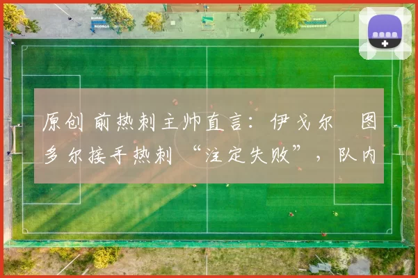 原创 前热刺主帅直言：伊戈尔・图多尔接手热刺 “注定失败”，队内氛围 “ toxic 至极”