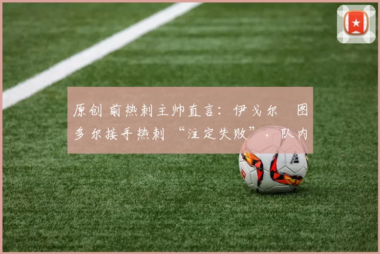 原创 前热刺主帅直言：伊戈尔・图多尔接手热刺 “注定失败”，队内氛围 “ toxic 至极”