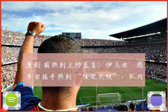 原创 前热刺主帅直言:伊戈尔・图多尔接手热刺 “注定失败”,队内氛围 “ toxic 至极”