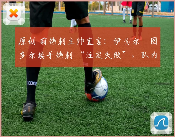原创 前热刺主帅直言：伊戈尔・图多尔接手热刺 “注定失败”，队内氛围 “ toxic 至极”